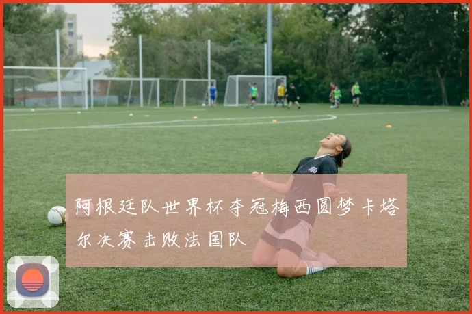 阿根廷队世界杯夺冠梅西圆梦卡塔尔决赛击败法国队