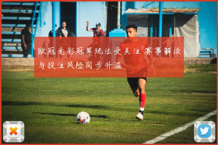 欧冠竞彩冠军玩法受关注 赛事解读与投注风险同步升温