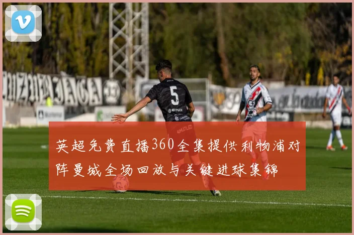 英超免费直播360全集提供利物浦对阵曼城全场回放与关键进球集锦