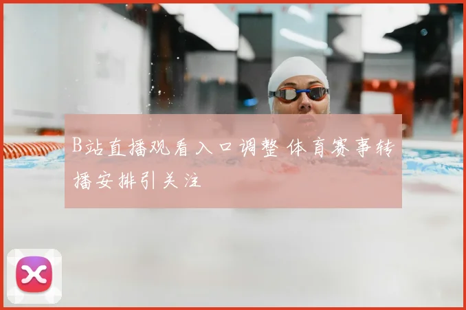 B站直播观看入口调整 体育赛事转播安排引关注