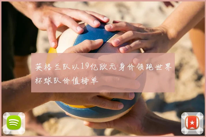 英格兰队以19亿欧元身价领跑世界杯球队价值榜单