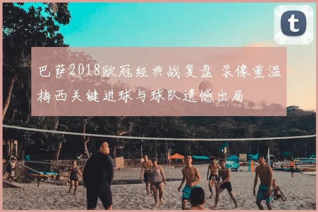 巴萨2018欧冠经典战复盘 录像重温梅西关键进球与球队遗憾出局