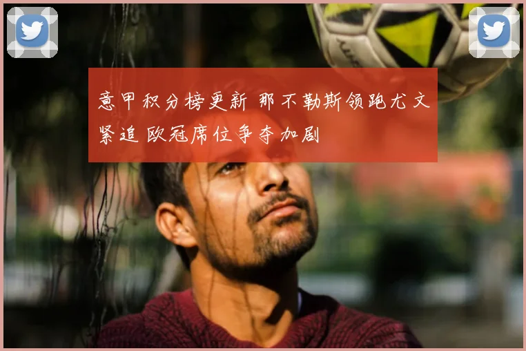 意甲积分榜更新 那不勒斯领跑尤文紧追 欧冠席位争夺加剧