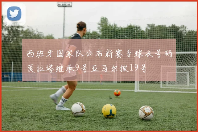 西班牙国家队公布新赛季球衣号码莫拉塔继承9号亚马尔披19号