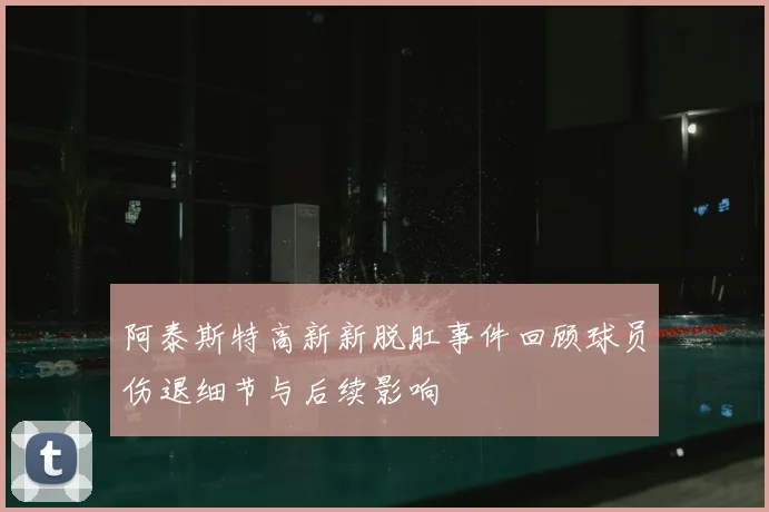 阿泰斯特高新新脱肛事件回顾球员伤退细节与后续影响