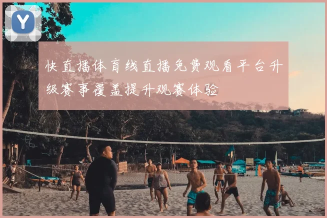 快直播体育线直播免费观看平台升级赛事覆盖提升观赛体验