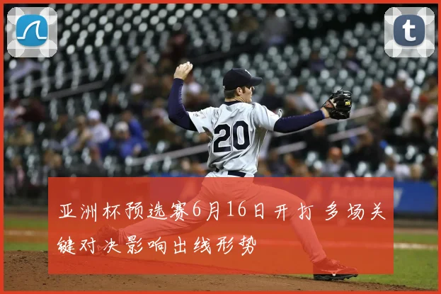 亚洲杯预选赛6月16日开打 多场关键对决影响出线形势