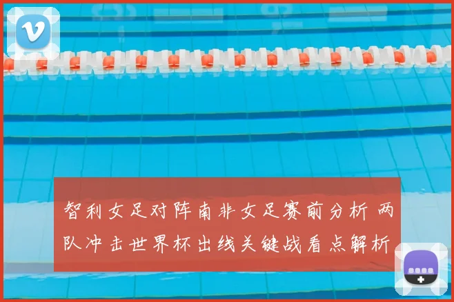 智利女足对阵南非女足赛前分析 两队冲击世界杯出线关键战看点解析