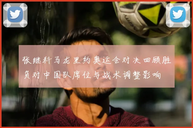 张继科马龙里约奥运会对决回顾胜负对中国队席位与战术调整影响