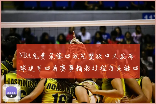 NBA免费录像回放完整版中文发布 球迷可回看赛事精彩过程与关键回合