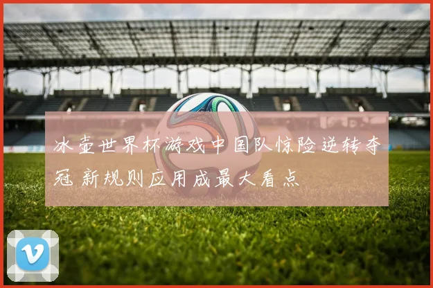 冰壶世界杯游戏中国队惊险逆转夺冠 新规则应用成最大看点