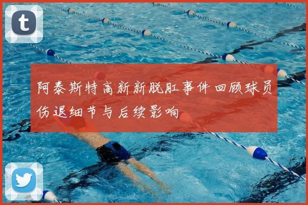 阿泰斯特高新新脱肛事件回顾球员伤退细节与后续影响