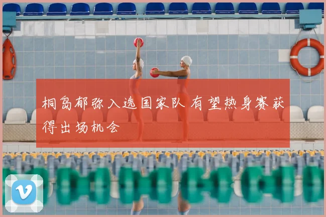 桐岛郁弥入选国家队 有望热身赛获得出场机会