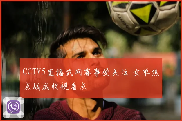 CCTV5直播武网赛事受关注 女单焦点战成收视看点
