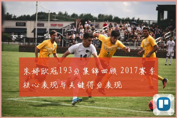 朱婷欧冠193分集锦回顾 2017赛季核心表现与关键得分表现