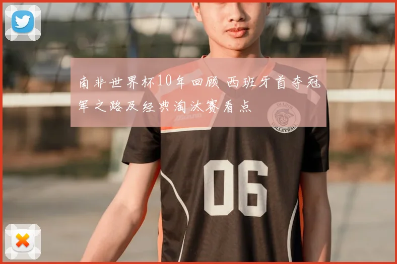 南非世界杯10年回顾 西班牙首夺冠军之路及经典淘汰赛看点