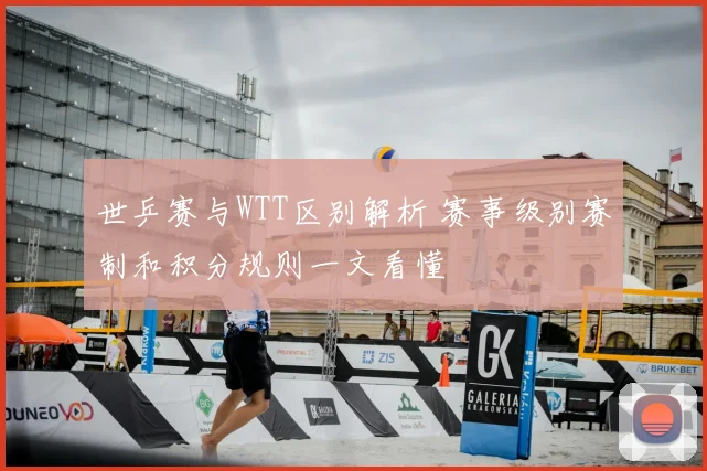 世乒赛与WTT区别解析 赛事级别赛制和积分规则一文看懂