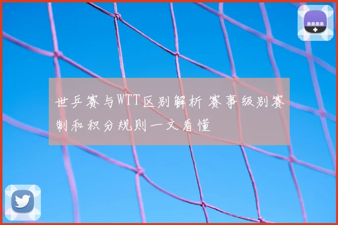 世乒赛与WTT区别解析 赛事级别赛制和积分规则一文看懂
