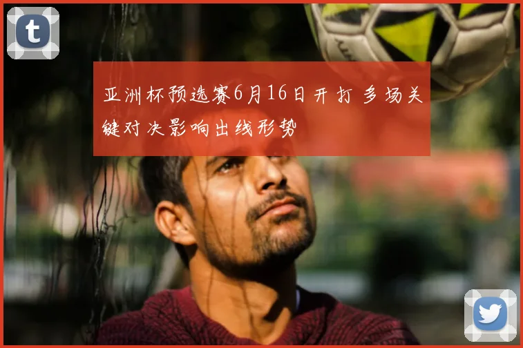 亚洲杯预选赛6月16日开打 多场关键对决影响出线形势