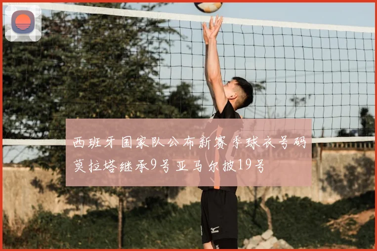 西班牙国家队公布新赛季球衣号码莫拉塔继承9号亚马尔披19号