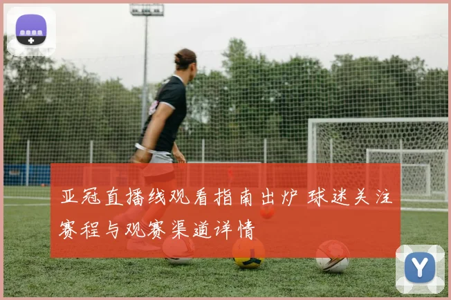 亚冠直播线观看指南出炉 球迷关注赛程与观赛渠道详情