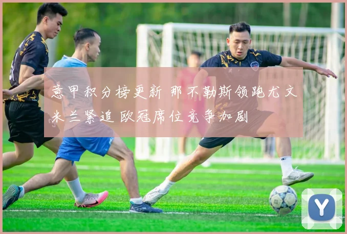 意甲积分榜更新 那不勒斯领跑尤文米兰紧追 欧冠席位竞争加剧