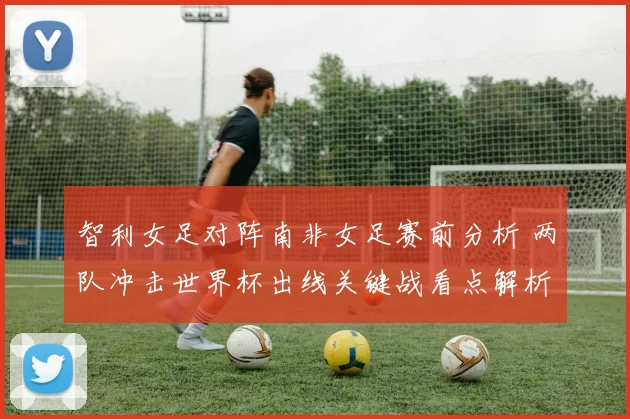 智利女足对阵南非女足赛前分析 两队冲击世界杯出线关键战看点解析
