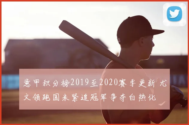 意甲积分榜2019至2020赛季更新 尤文领跑国米紧追冠军争夺白热化