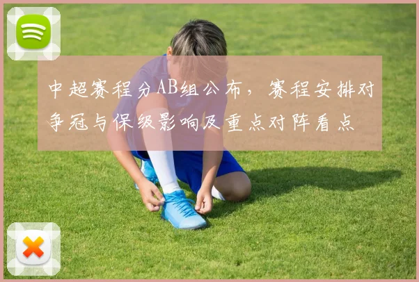 中超赛程分AB组公布，赛程安排对争冠与保级影响及重点对阵看点