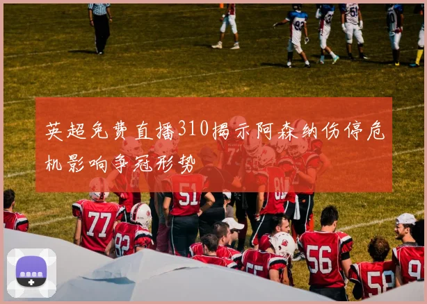英超免费直播310揭示阿森纳伤停危机影响争冠形势