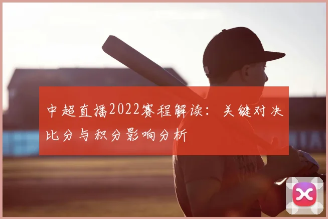 中超直播2022赛程解读：关键对决比分与积分影响分析