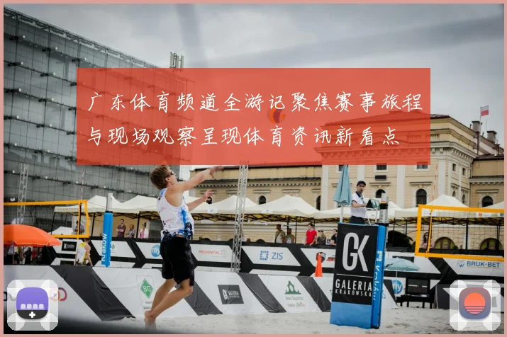 广东体育频道全游记聚焦赛事旅程与现场观察呈现体育资讯新看点