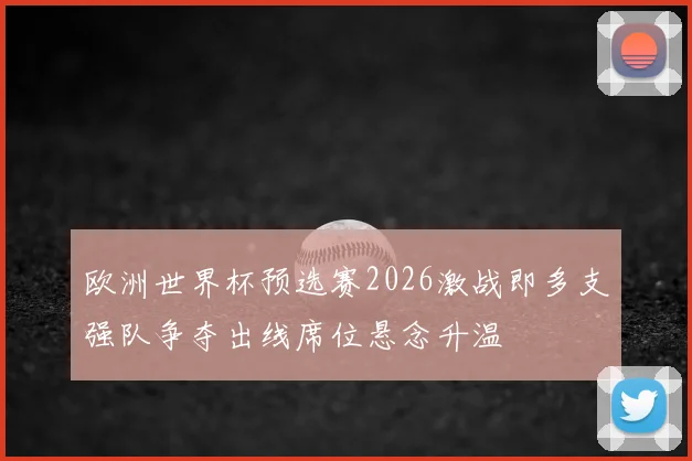 欧洲世界杯预选赛2026激战即多支强队争夺出线席位悬念升温