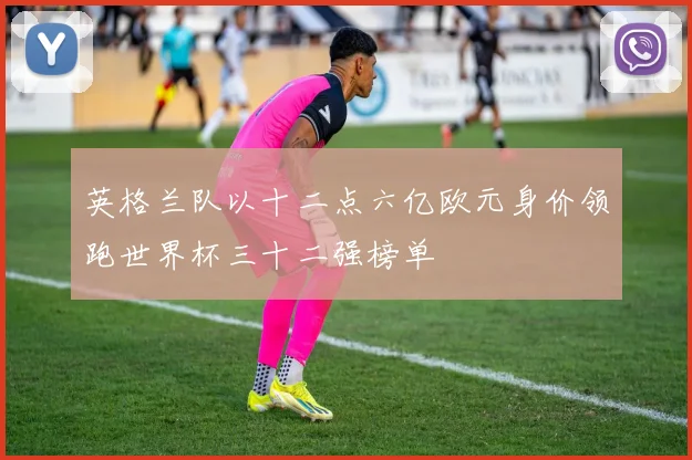 英格兰队以十二点六亿欧元身价领跑世界杯三十二强榜单