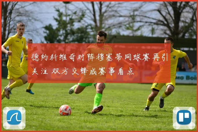德约科维奇对阵穆塞蒂网球赛再引关注 双方交锋成赛事看点