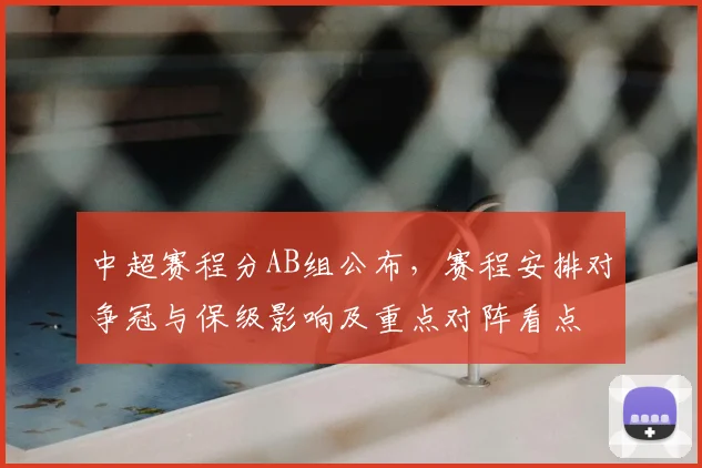中超赛程分AB组公布,赛程安排对争冠与保级影响及重点对阵看点