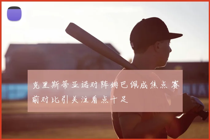 克里斯蒂亚诺对阵姆巴佩成焦点 赛前对比引关注看点十足