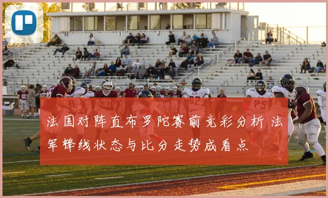 法国对阵直布罗陀赛前竞彩分析 法军锋线状态与比分走势成看点