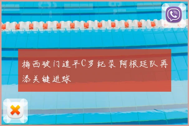 梅西破门追平C罗纪录 阿根廷队再添关键进球