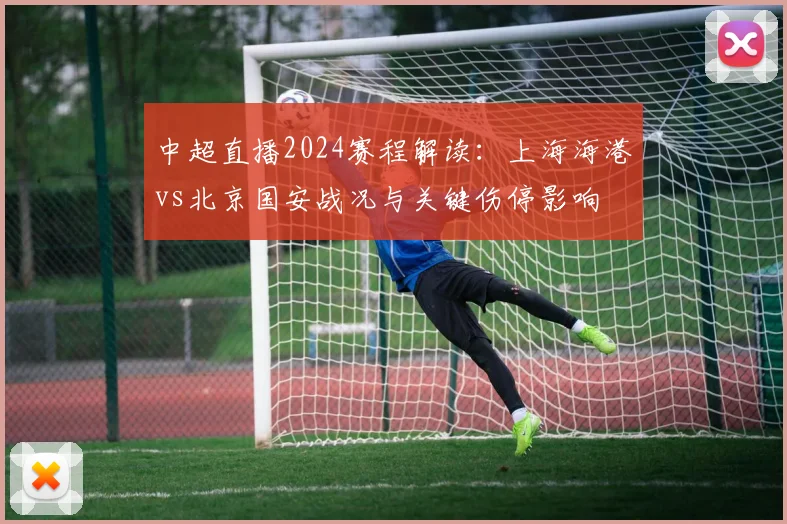 中超直播2024赛程解读：上海海港vs北京国安战况与关键伤停影响