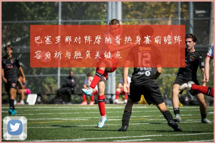 巴塞罗那对阵摩纳哥热身赛前瞻阵容分析与胜负关键点