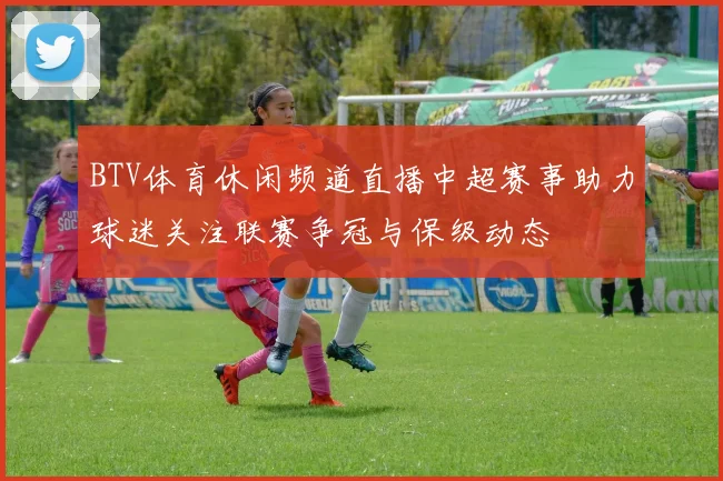 BTV体育休闲频道直播中超赛事助力球迷关注联赛争冠与保级动态