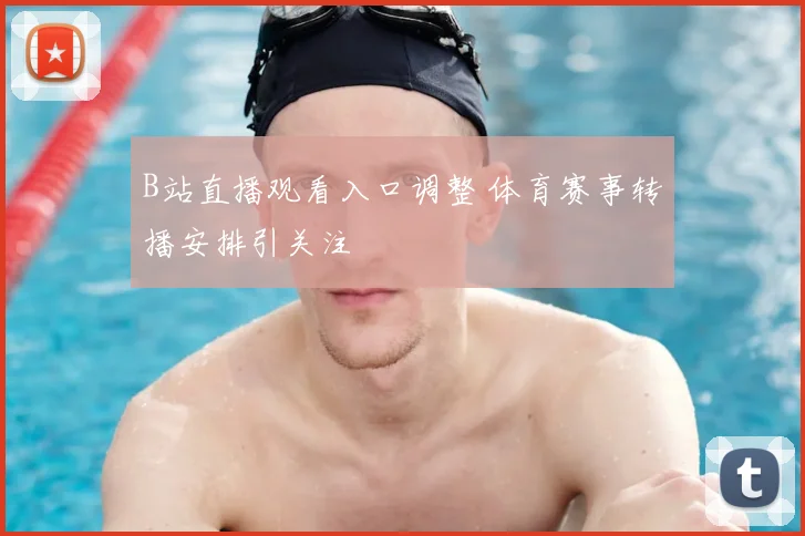 B站直播观看入口调整 体育赛事转播安排引关注