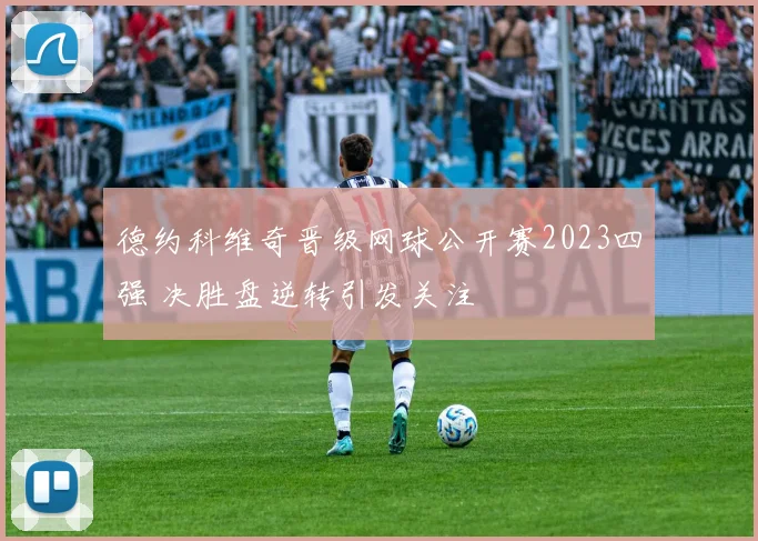 德约科维奇晋级网球公开赛2023四强 决胜盘逆转引发关注