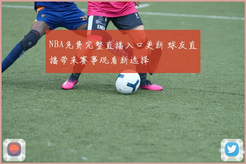 NBA免费完整直播入口更新 球友直播带来赛事观看新选择