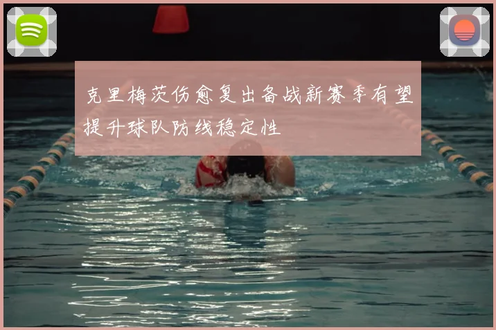 克里梅茨伤愈复出备战新赛季有望提升球队防线稳定性