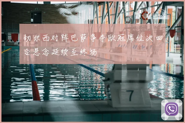 切尔西对阵巴萨争夺欧冠席位次回合悬念延续至终场